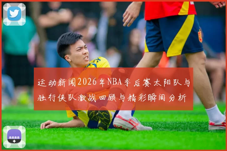 运动新闻2026年NBA季后赛太阳队与独行侠队激战回顾与精彩瞬间分析