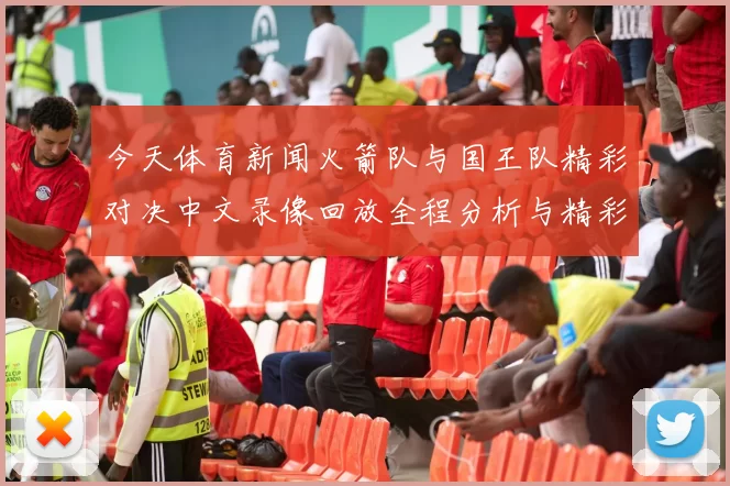 今天体育新闻火箭队与国王队精彩对决中文录像回放全程分析与精彩瞬间分享