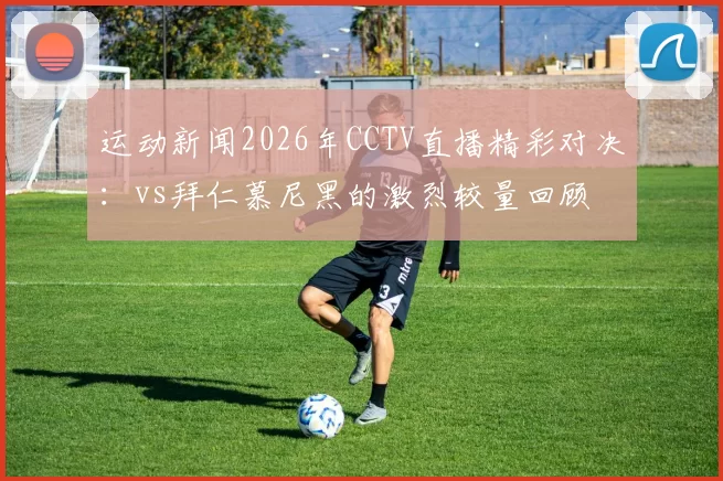 运动新闻2026年CCTV直播精彩对决：vs拜仁慕尼黑的激烈较量回顾