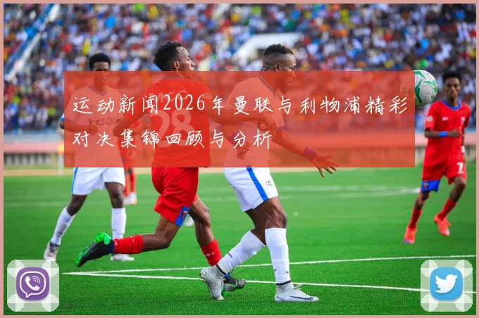 运动新闻2026年曼联与利物浦精彩对决集锦回顾与分析